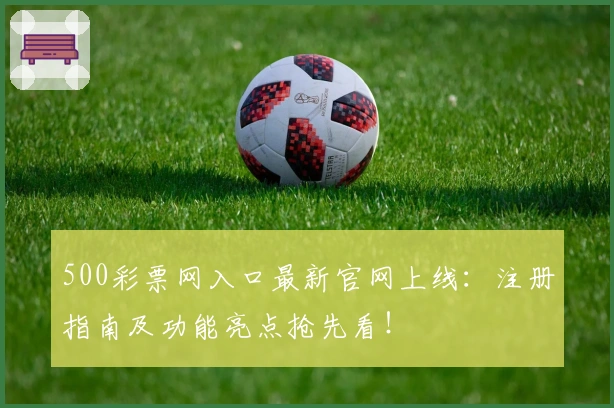 500彩票网入口最新官网上线：注册指南及功能亮点抢先看！