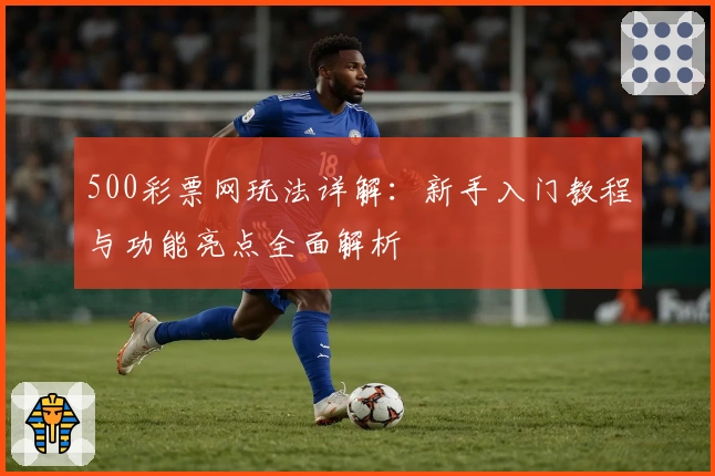 500彩票网玩法详解：新手入门教程与功能亮点全面解析