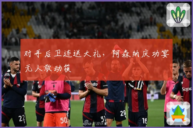对手后卫连送大礼，阿森纳庆功宴无人敢动筷
