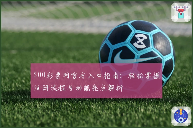 500彩票网官方入口指南：轻松掌握注册流程与功能亮点解析