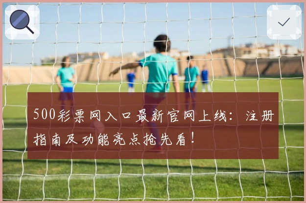 500彩票网入口最新官网上线：注册指南及功能亮点抢先看！