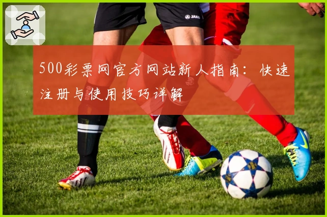 500彩票网官方网站新人指南：快速注册与使用技巧详解