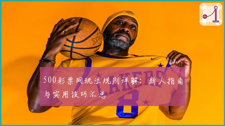 500彩票网玩法规则详解：新人指南与实用技巧汇总