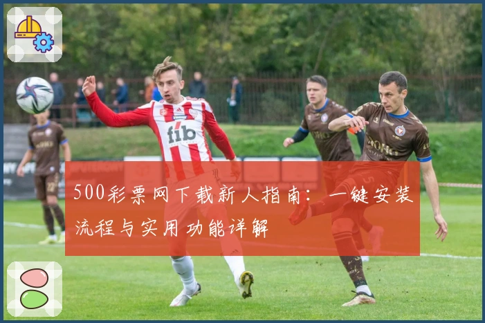 500彩票网下载新人指南：一键安装流程与实用功能详解