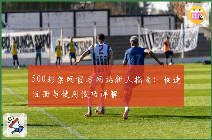 500彩票网官方网站新人指南：快速注册与使用技巧详解
