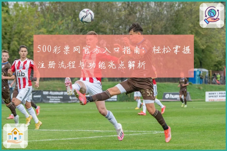 500彩票网官方入口指南：轻松掌握注册流程与功能亮点解析