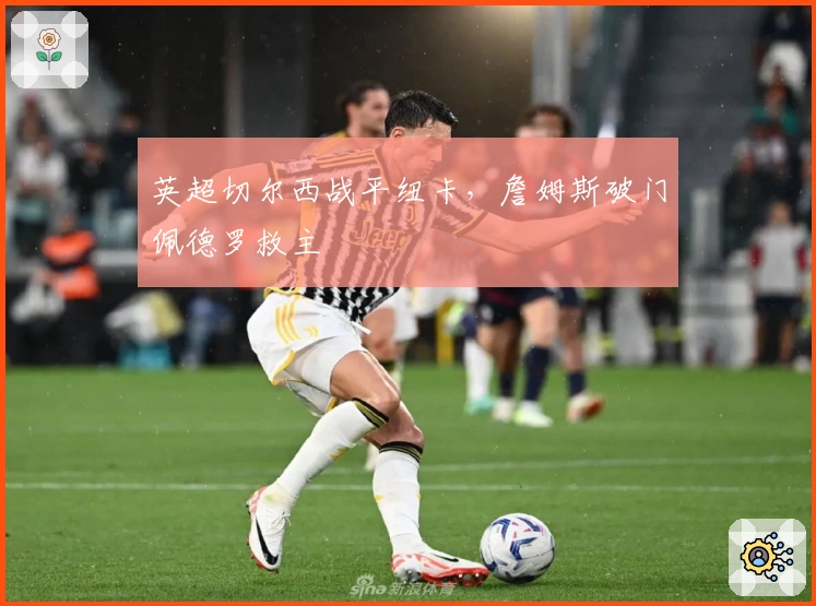 英超切尔西战平纽卡，詹姆斯破门佩德罗救主