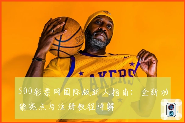 500彩票网国际版新人指南：全新功能亮点与注册教程详解