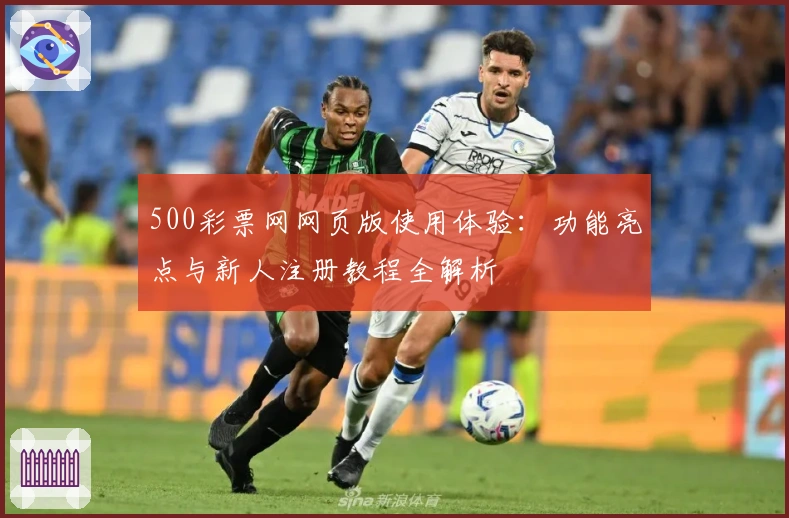 500彩票网网页版使用体验:功能亮点与新人注册教程全解析