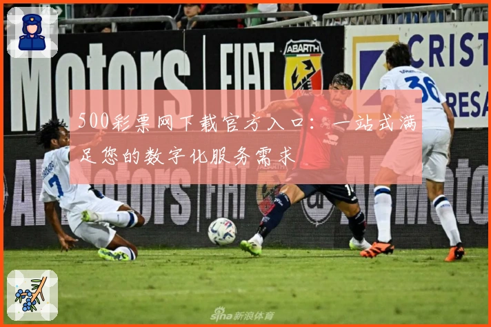 500彩票网下载官方入口：一站式满足您的数字化服务需求