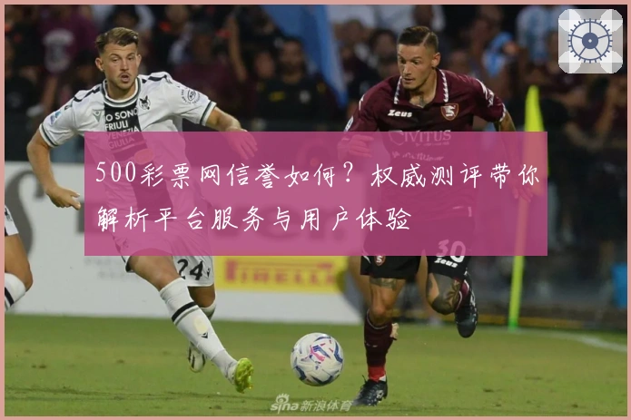 500彩票网信誉如何?权威测评带你解析平台服务与用户体验