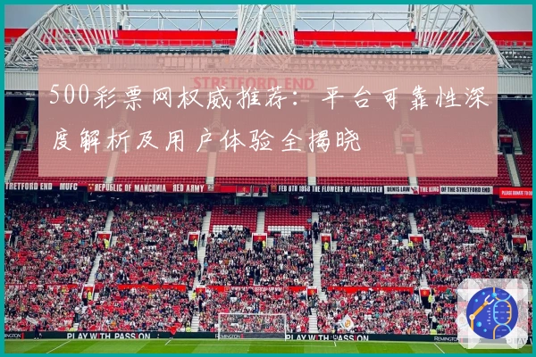 500彩票网权威推荐:平台可靠性深度解析及用户体验全揭晓