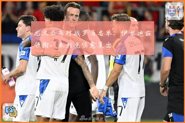 尤文公布对战罗马名单：伊尔迪兹领衔，米利克伤愈复出