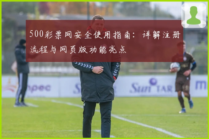 500彩票网安全使用指南：详解注册流程与网页版功能亮点