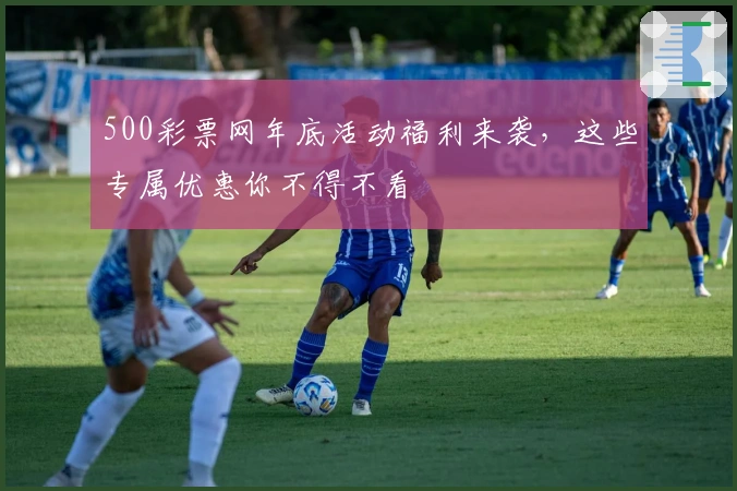 500彩票网年底活动福利来袭，这些专属优惠你不得不看