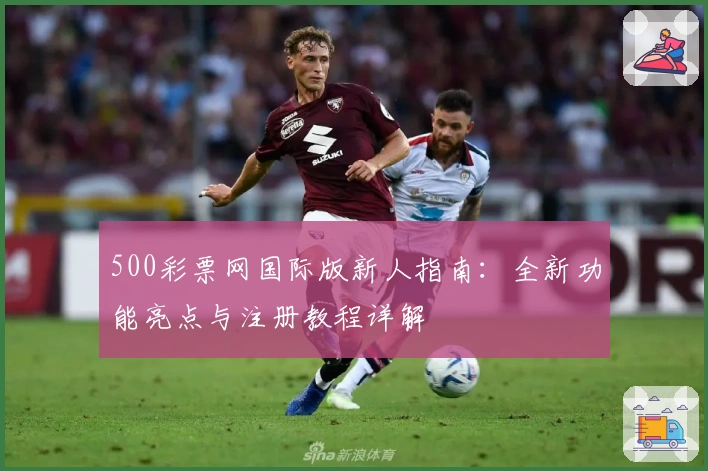 500彩票网国际版新人指南：全新功能亮点与注册教程详解