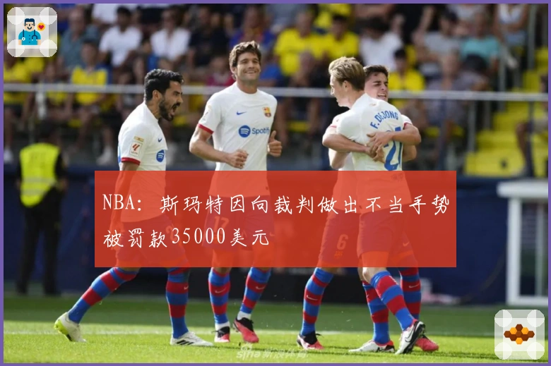 NBA：斯玛特因向裁判做出不当手势被罚款35000美元