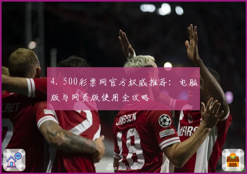 4. 500彩票网官方权威推荐：电脑版与网页版使用全攻略