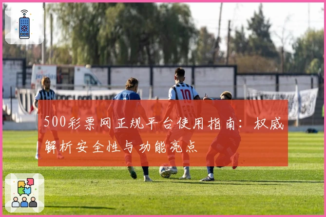 500彩票网正规平台使用指南：权威解析安全性与功能亮点