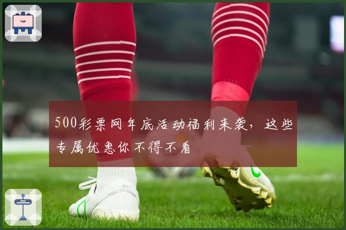 500彩票网年底活动福利来袭,这些专属优惠你不得不看