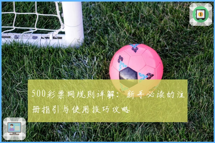 500彩票网规则详解：新手必读的注册指引与使用技巧攻略