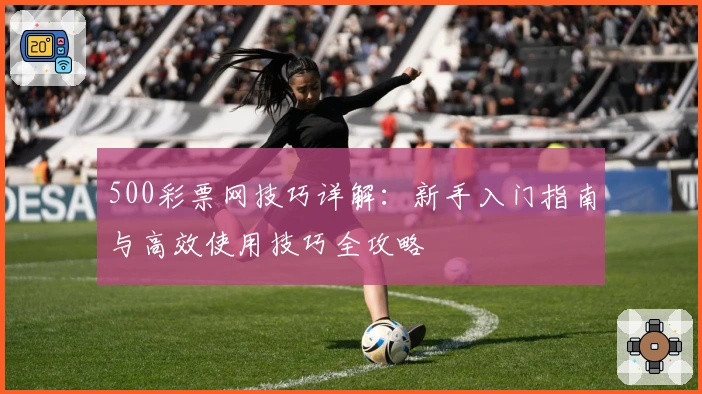 500彩票网技巧详解：新手入门指南与高效使用技巧全攻略