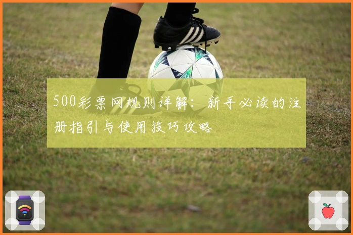 500彩票网规则详解：新手必读的注册指引与使用技巧攻略