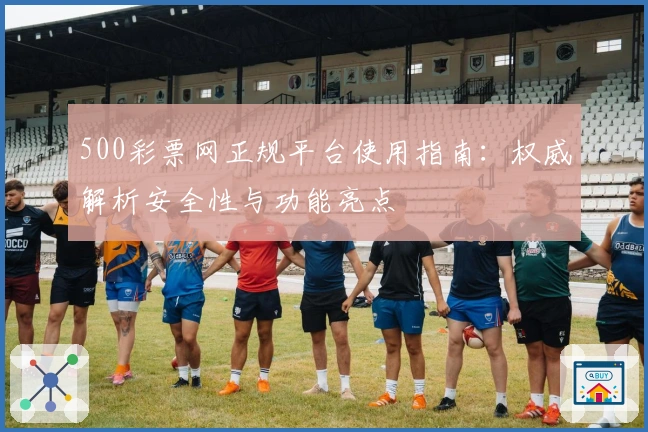 500彩票网正规平台使用指南：权威解析安全性与功能亮点