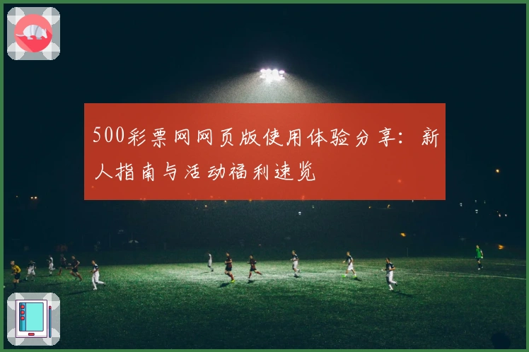 500彩票网网页版使用体验分享：新人指南与活动福利速览
