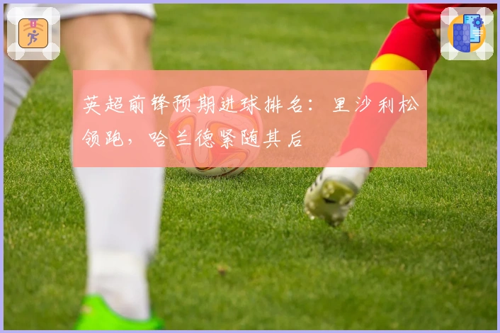 英超前锋预期进球排名：里沙利松领跑，哈兰德紧随其后