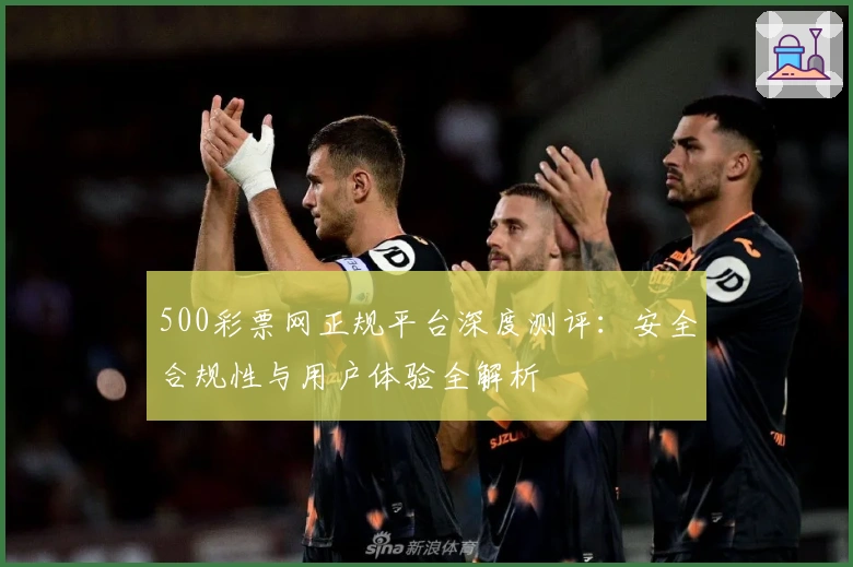 500彩票网正规平台深度测评：安全合规性与用户体验全解析