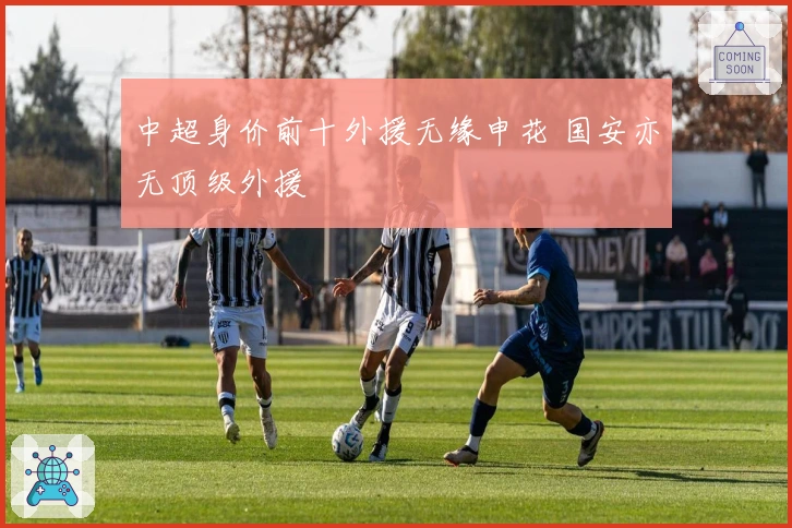 中超身价前十外援无缘申花 国安亦无顶级外援