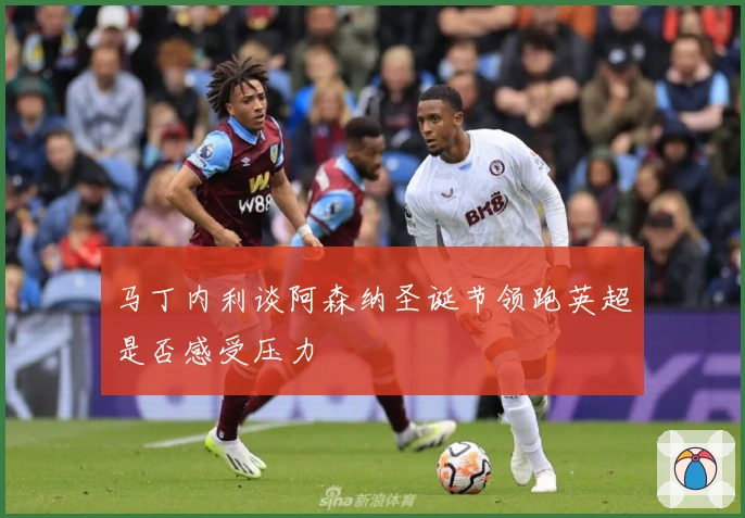 马丁内利谈阿森纳圣诞节领跑英超是否感受压力