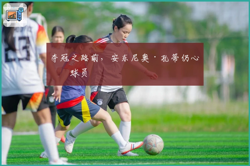 夺冠之路前，安东尼奥·孔蒂仍心系球员