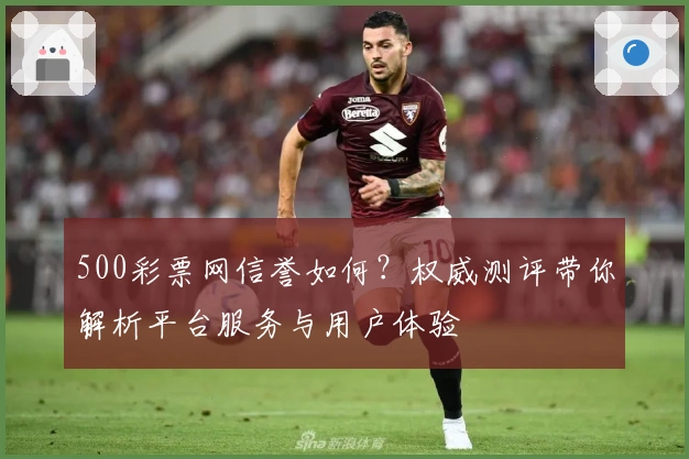 500彩票网信誉如何？权威测评带你解析平台服务与用户体验